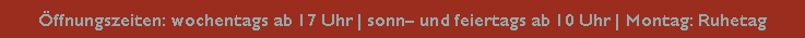 Textfeld: ffnungszeiten: wochentags ab 17 Uhr | sonn und feiertags ab 10 Uhr | Montag: Ruhetag